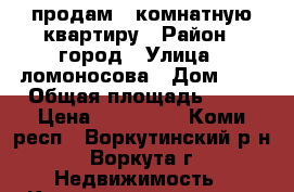 продам 2 комнатную квартиру › Район ­ город › Улица ­ ломоносова › Дом ­ 6 › Общая площадь ­ 43 › Цена ­ 300 000 - Коми респ., Воркутинский р-н, Воркута г. Недвижимость » Квартиры продажа   
